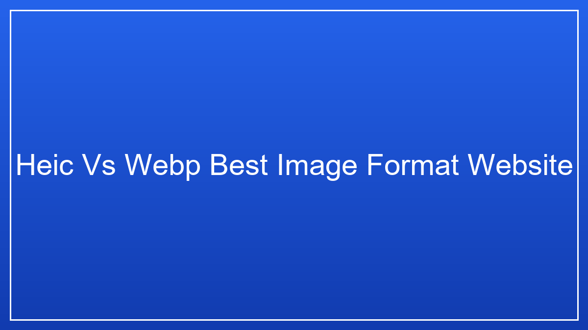 HEIC vs WEBP: The Best Image Format for Your Website